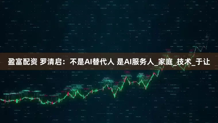 盈富配资 罗清启：不是AI替代人 是AI服务人_家庭_技术_于让