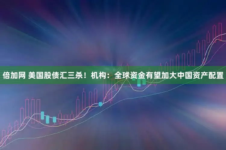 倍加网 美国股债汇三杀！机构：全球资金有望加大中国资产配置