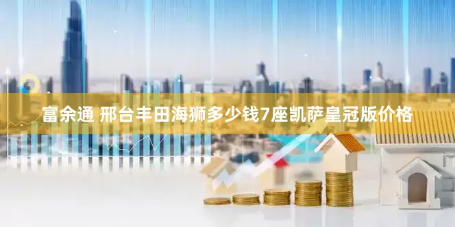 富余通 邢台丰田海狮多少钱7座凯萨皇冠版价格