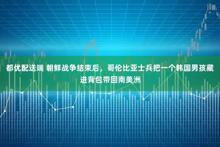 都优配送端 朝鲜战争结束后，哥伦比亚士兵把一个韩国男孩藏进背包带回南美洲