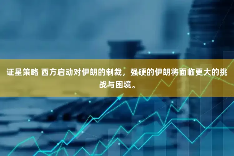 证星策略 西方启动对伊朗的制裁，强硬的伊朗将面临更大的挑战与困境。