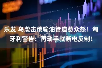 乐发 乌袭击俄输油管道惹众怒！匈牙利警告：再动手就断电反制！