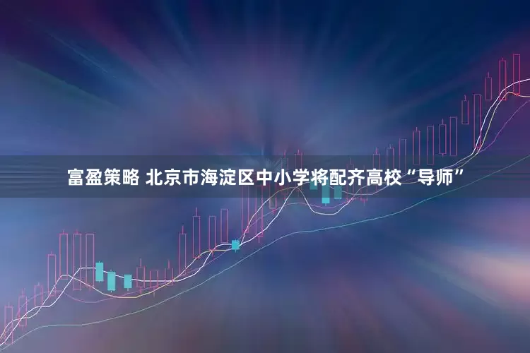 富盈策略 北京市海淀区中小学将配齐高校“导师”