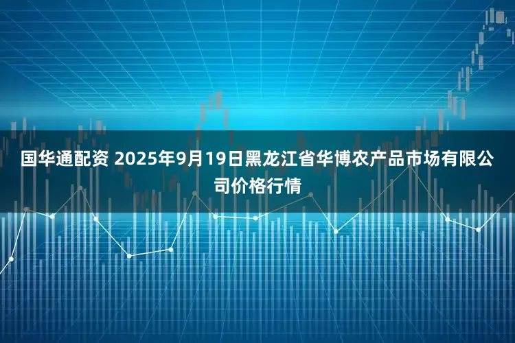 国华通配资 2025年9月19日黑龙江省华博农产品市场有限公司价格行情