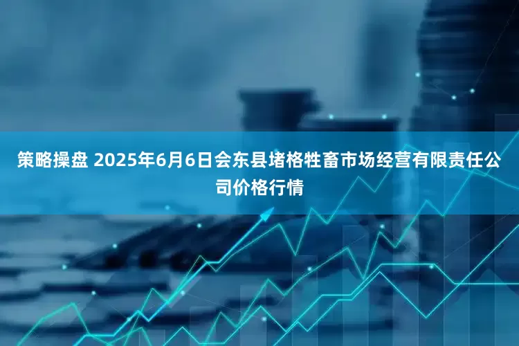 策略操盘 2025年6月6日会东县堵格牲畜市场经营有限责任公司价格行情