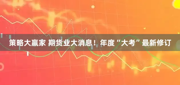 策略大赢家 期货业大消息！年度“大考”最新修订
