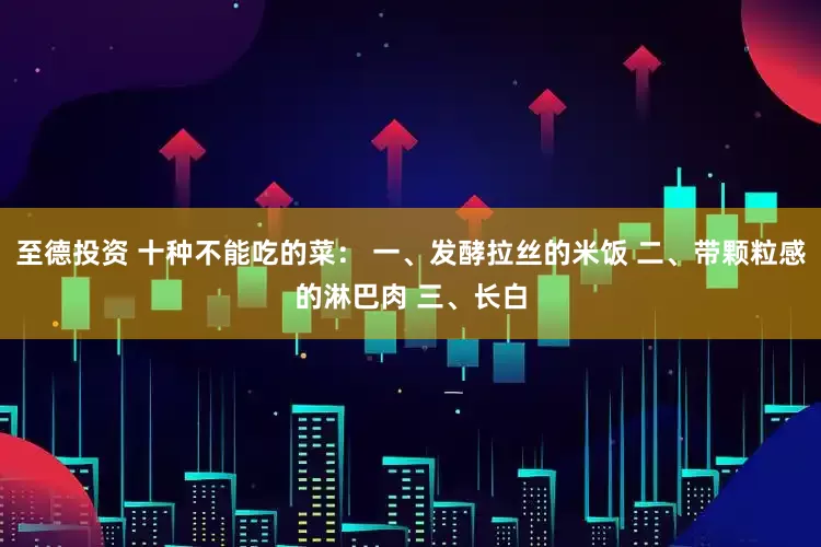 至德投资 十种不能吃的菜： 一、发酵拉丝的米饭 二、带颗粒感的淋巴肉 三、长白