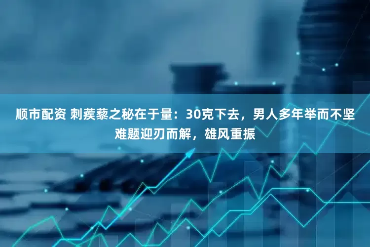 顺市配资 刺蒺藜之秘在于量：30克下去，男人多年举而不坚难题迎刃而解，雄风重振