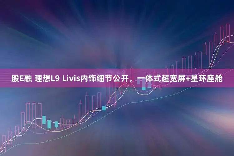 股E融 理想L9 Livis内饰细节公开，一体式超宽屏+星环座舱